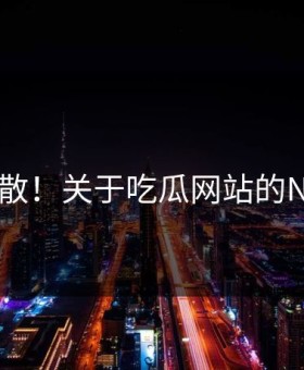 羞耻扩散！关于吃瓜网站的N个真相