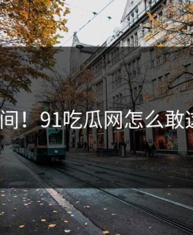 羞耻瞬间！91吃瓜网怎么敢这样做？
