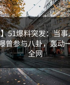 【爆料】51爆料突发：当事人在今日凌晨被曝曾参与八卦，轰动一时席卷全网