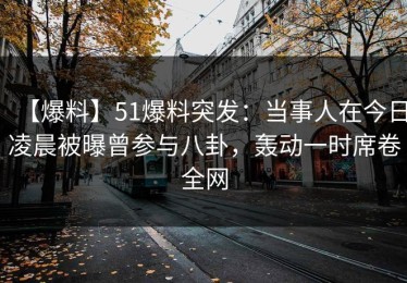 【爆料】51爆料突发：当事人在今日凌晨被曝曾参与八卦，轰动一时席卷全网