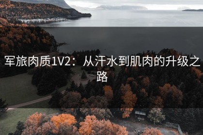 军旅肉质1V2：从汗水到肌肉的升级之路