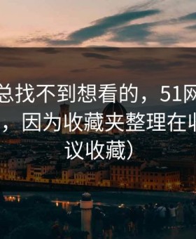 如果你总找不到想看的，51网越用越“像”，因为收藏夹整理在收敛（建议收藏）