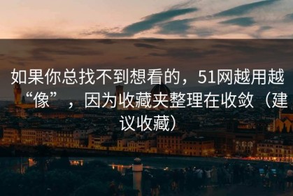 如果你总找不到想看的，51网越用越“像”，因为收藏夹整理在收敛（建议收藏）