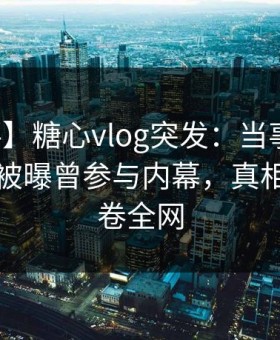 【爆料】糖心vlog突发：当事人在傍晚时刻被曝曾参与内幕，真相大白席卷全网