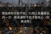 说出来你可能不信，51网让我最破防的一次：原来通知干扰才是核心（别被误导）