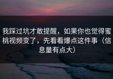 我踩过坑才敢提醒，如果你也觉得蜜桃视频变了，先看看爆点这件事（信息量有点大）