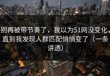 别再被带节奏了，我以为51网没变化，直到我发现人群匹配悄悄变了（一条讲透）