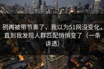 别再被带节奏了，我以为51网没变化，直到我发现人群匹配悄悄变了（一条讲透）