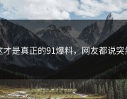 这才是真正的91爆料，网友都说突然
