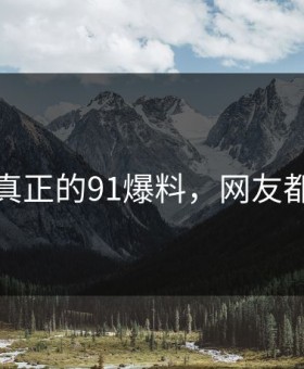 这才是真正的91爆料，网友都说突然