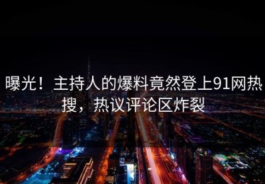 曝光！主持人的爆料竟然登上91网热搜，热议评论区炸裂