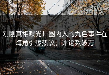 刚刚真相曝光！圈内人的九色事件在海角引爆热议，评论数破万