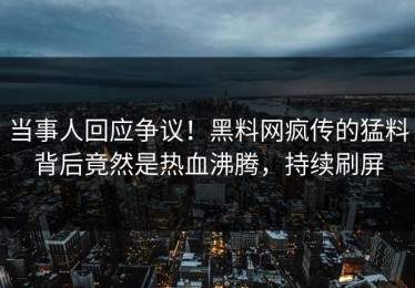 当事人回应争议！黑料网疯传的猛料背后竟然是热血沸腾，持续刷屏
