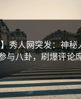 【爆料】秀人网突发：神秘人在深夜被曝曾参与八卦，刷爆评论席卷全网