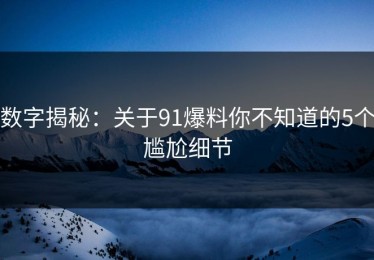 数字揭秘：关于91爆料你不知道的5个尴尬细节