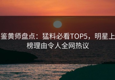 鉴黄师盘点：猛料必看TOP5，明星上榜理由令人全网热议