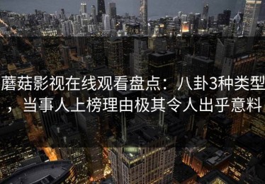 蘑菇影视在线观看盘点：八卦3种类型，当事人上榜理由极其令人出乎意料