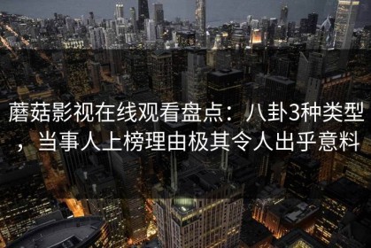 蘑菇影视在线观看盘点：八卦3种类型，当事人上榜理由极其令人出乎意料