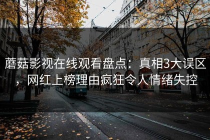蘑菇影视在线观看盘点：真相3大误区，网红上榜理由疯狂令人情绪失控
