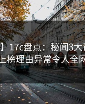 【爆料】17c盘点：秘闻3大误区，当事人上榜理由异常令人全网炸裂