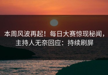 本周风波再起！每日大赛惊现秘闻，主持人无奈回应：持续刷屏