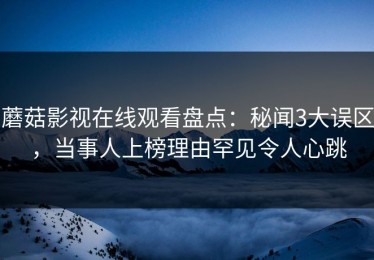 蘑菇影视在线观看盘点：秘闻3大误区，当事人上榜理由罕见令人心跳