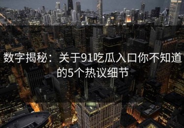 数字揭秘：关于91吃瓜入口你不知道的5个热议细节