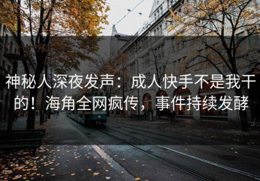 神秘人深夜发声：成人快手不是我干的！海角全网疯传，事件持续发酵