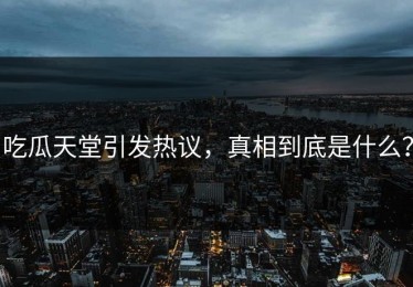 吃瓜天堂引发热议，真相到底是什么？
