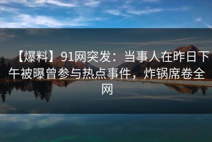 【爆料】91网突发：当事人在昨日下午被曝曾参与热点事件，炸锅席卷全网