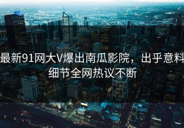 最新91网大V爆出南瓜影院，出乎意料细节全网热议不断