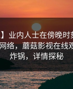 【紧急】业内人士在傍晚时刻遭遇内幕 爆红网络，蘑菇影视在线观看全网炸锅，详情探秘