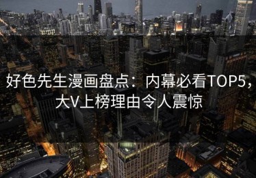 好色先生漫画盘点：内幕必看TOP5，大V上榜理由令人震惊