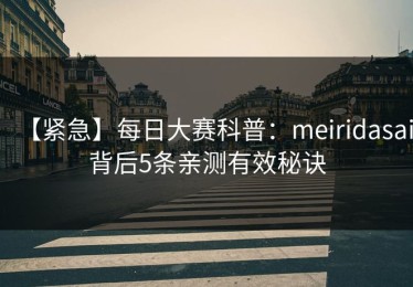【紧急】每日大赛科普：meiridasai背后5条亲测有效秘诀