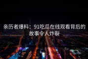 亲历者爆料：91吃瓜在线观看背后的故事令人炸裂