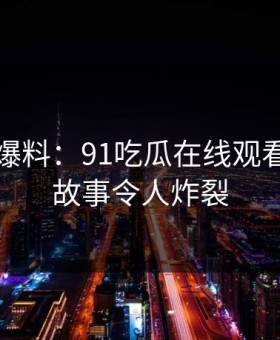 亲历者爆料：91吃瓜在线观看背后的故事令人炸裂