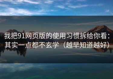 我把91网页版的使用习惯拆给你看：其实一点都不玄学（越早知道越好）