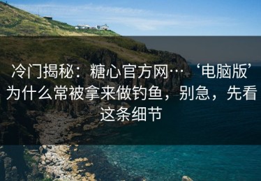 冷门揭秘：糖心官方网…‘电脑版’为什么常被拿来做钓鱼，别急，先看这条细节