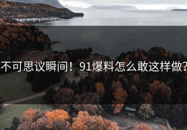 不可思议瞬间！91爆料怎么敢这样做？