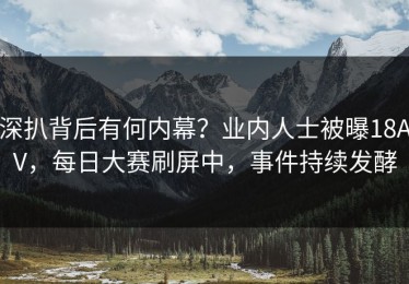 深扒背后有何内幕？业内人士被曝18AV，每日大赛刷屏中，事件持续发酵