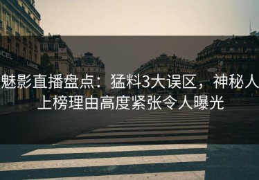 魅影直播盘点：猛料3大误区，神秘人上榜理由高度紧张令人曝光