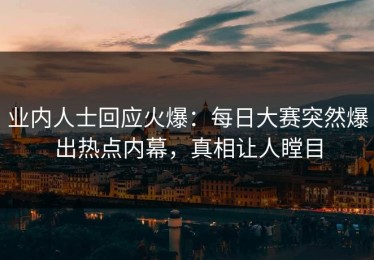 业内人士回应火爆：每日大赛突然爆出热点内幕，真相让人瞠目