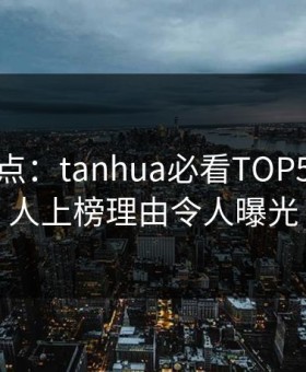 探花盘点：tanhua必看TOP5，主持人上榜理由令人曝光