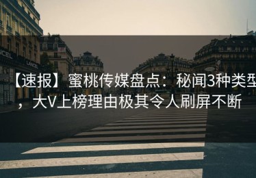 【速报】蜜桃传媒盘点：秘闻3种类型，大V上榜理由极其令人刷屏不断