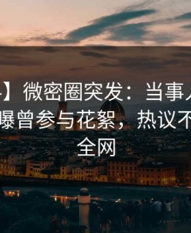 【爆料】微密圈突发：当事人在今日凌晨被曝曾参与花絮，热议不止席卷全网