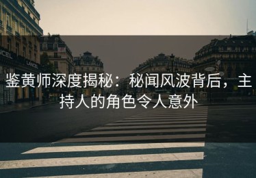 鉴黄师深度揭秘：秘闻风波背后，主持人的角色令人意外