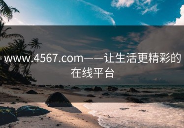 www.4567.com——让生活更精彩的在线平台