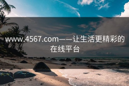 www.4567.com——让生活更精彩的在线平台