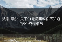 数字揭秘：关于91吃瓜黑料你不知道的5个离谱细节