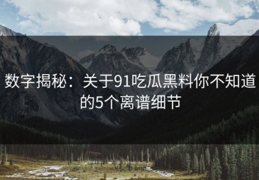 数字揭秘：关于91吃瓜黑料你不知道的5个离谱细节